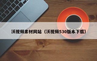 景德镇沃视频素材网站（沃视频530版本下载）