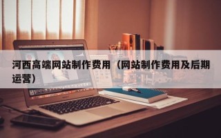 景德镇河西高端网站制作费用（网站制作费用及后期运营）