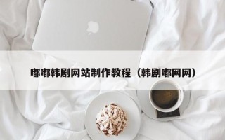 景德镇嘟嘟韩剧网站制作教程（韩剧嘟网网）
