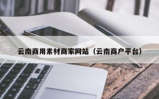 景德镇云南商用素材商家网站（云南商户平台）