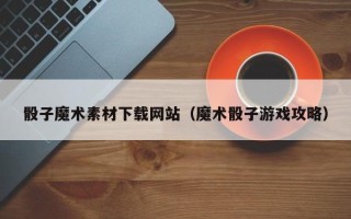 景德镇骰子魔术素材下载网站（魔术骰子游戏攻略）